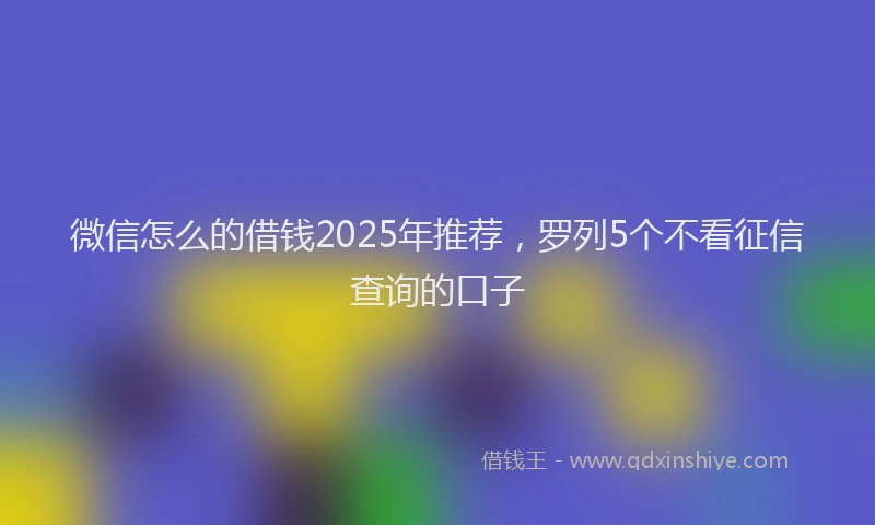 微信怎么的借钱2025年推荐，罗列5个不看征信查询的口子