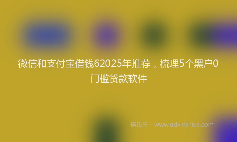 微信和支付宝借钱62025年推荐，梳理5个黑户0门槛贷款软件