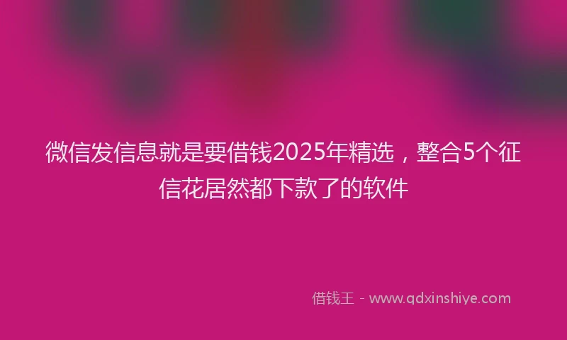 微信发信息就是要借钱2025年精选，整合5个征信花居然都下款了的软件