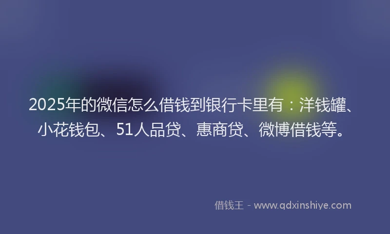 2025年的微信怎么借钱到银行卡里有：洋钱罐、小花钱包、51人品贷、惠商贷、微博借钱等。