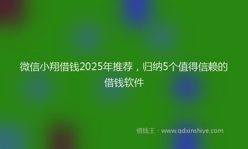 微信小翔借钱2025年推荐，归纳5个值得信赖的借钱软件
