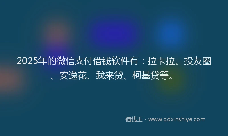 2025年的微信支付借钱软件有：拉卡拉、投友圈、安逸花、我来贷、柯基贷等。