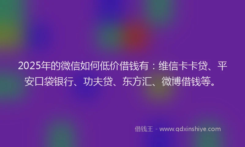 2025年的微信如何低价借钱有：维信卡卡贷、平安口袋银行、功夫贷、东方汇、微博借钱等。