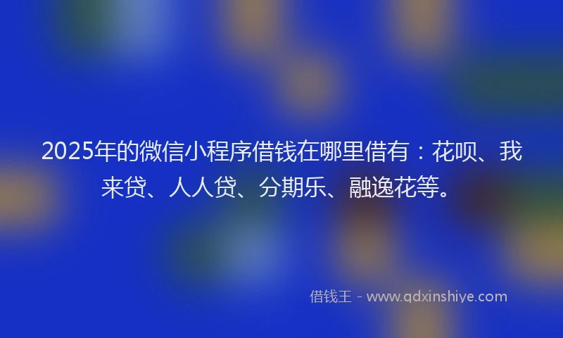 2025年的微信小程序借钱在哪里借有：花呗、我来贷、人人贷、分期乐、融逸花等。