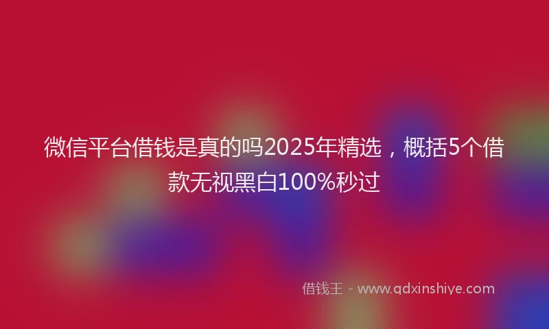 微信平台借钱是真的吗2025年精选，概括5个借款无视黑白100%秒过