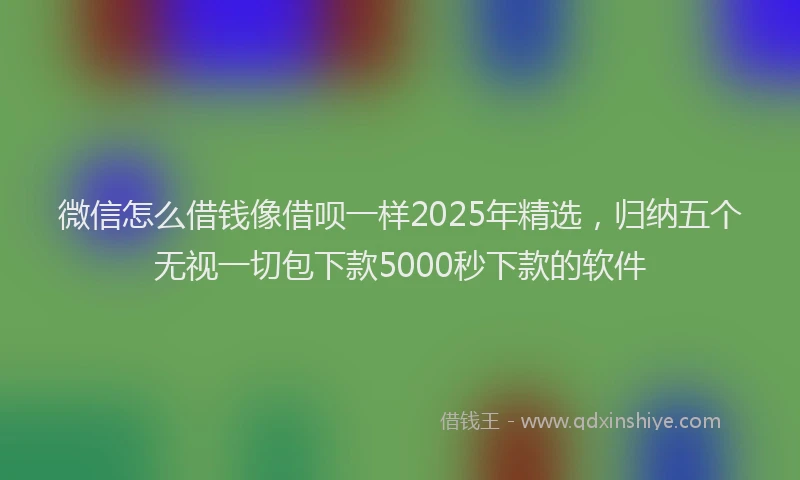 微信怎么借钱像借呗一样2025年精选，归纳五个无视一切包下款5000秒下款的软件
