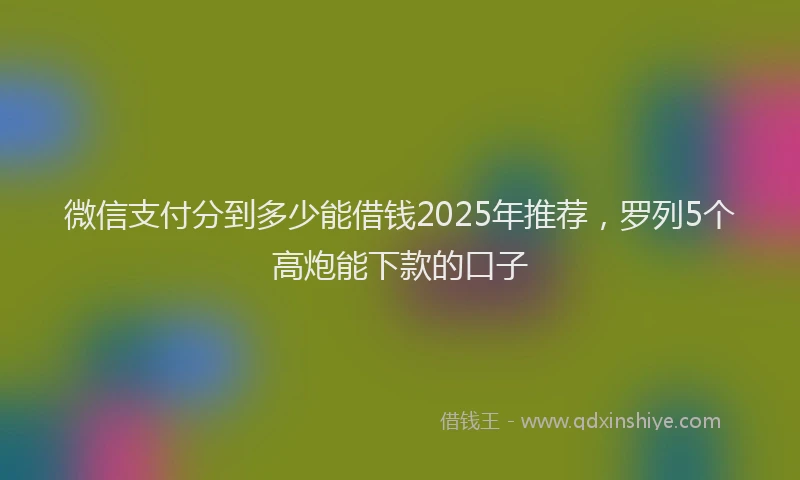 微信支付分到多少能借钱2025年推荐，罗列5个高炮能下款的口子