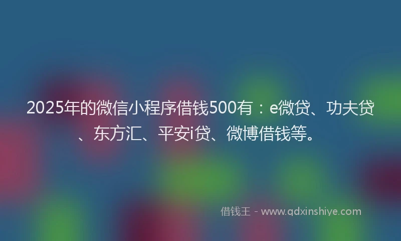 2025年的微信小程序借钱500有：e微贷、功夫贷、东方汇、平安i贷、微博借钱等。