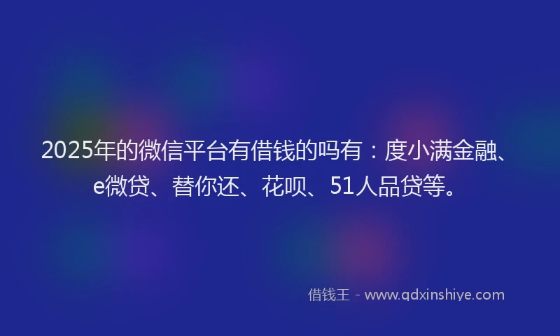 2025年的微信平台有借钱的吗有：度小满金融、e微贷、替你还、花呗、51人品贷等。