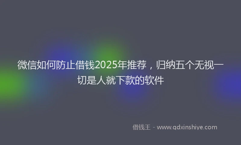 微信如何防止借钱2025年推荐，归纳五个无视一切是人就下款的软件
