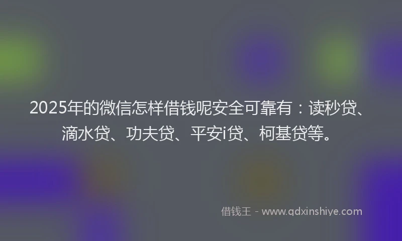 2025年的微信怎样借钱呢安全可靠有：读秒贷、滴水贷、功夫贷、平安i贷、柯基贷等。