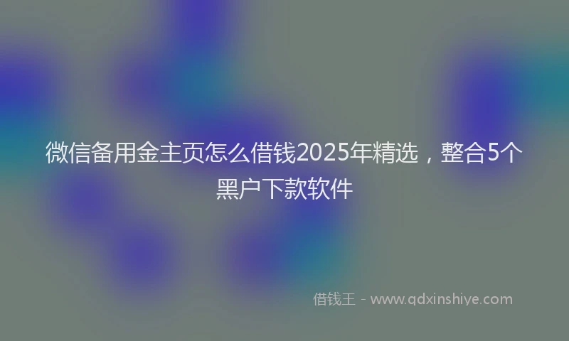 微信备用金主页怎么借钱2025年精选，整合5个黑户下款软件