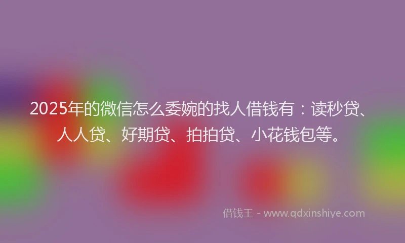 2025年的微信怎么委婉的找人借钱有：读秒贷、人人贷、好期贷、拍拍贷、小花钱包等。