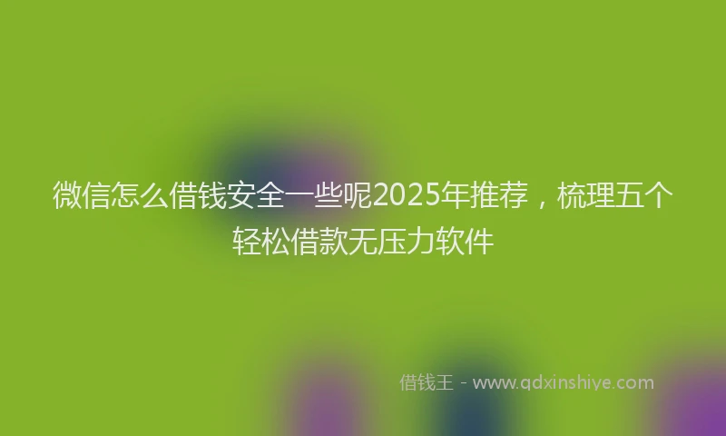 微信怎么借钱安全一些呢2025年推荐，梳理五个轻松借款无压力软件
