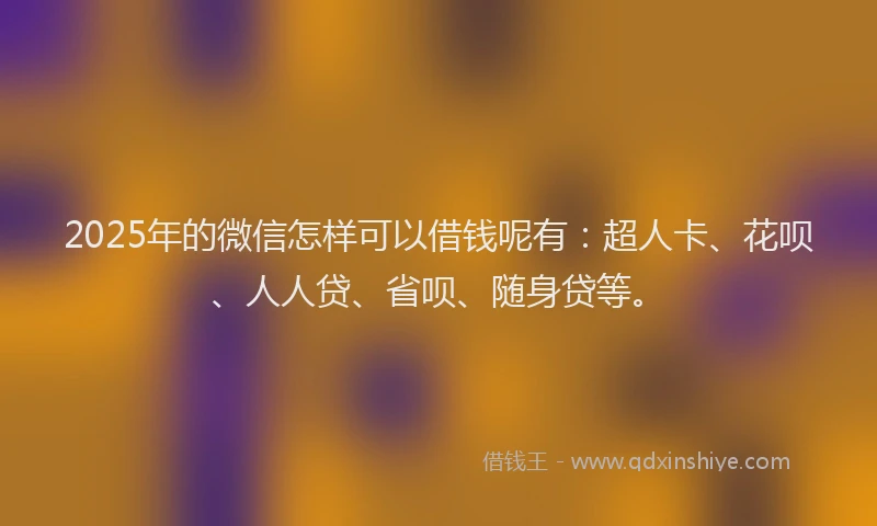2025年的微信怎样可以借钱呢有：超人卡、花呗、人人贷、省呗、随身贷等。