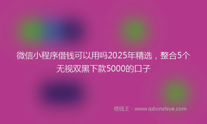 微信小程序借钱可以用吗2025年精选，整合5个无视双黑下款5000的口子