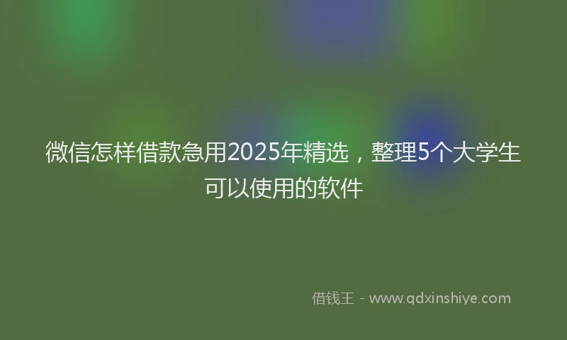 微信怎样借款急用2025年精选，整理5个大学生可以使用的软件