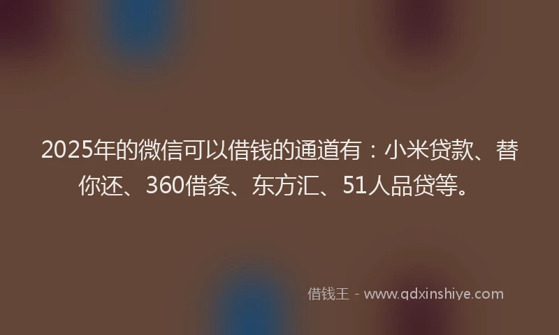2025年的微信可以借钱的通道有：小米贷款、替你还、360借条、东方汇、51人品贷等。