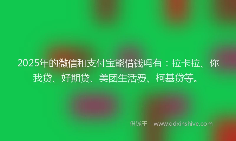 2025年的微信和支付宝能借钱吗有：拉卡拉、你我贷、好期贷、美团生活费、柯基贷等。