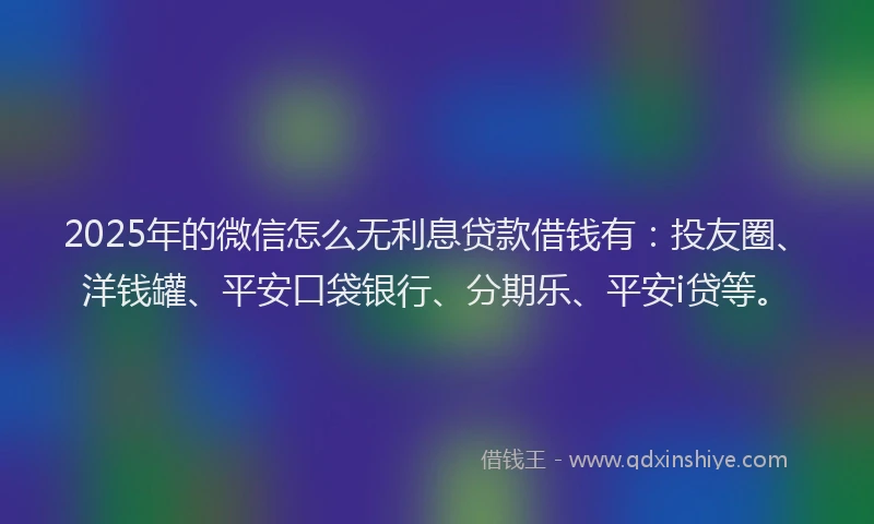 2025年的微信怎么无利息贷款借钱有：投友圈、洋钱罐、平安口袋银行、分期乐、平安i贷等。