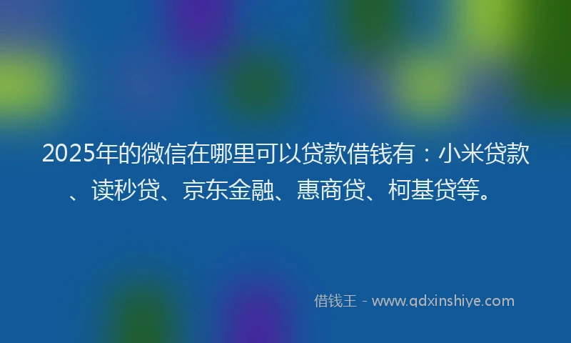 2025年的微信在哪里可以贷款借钱有：小米贷款、读秒贷、京东金融、惠商贷、柯基贷等。