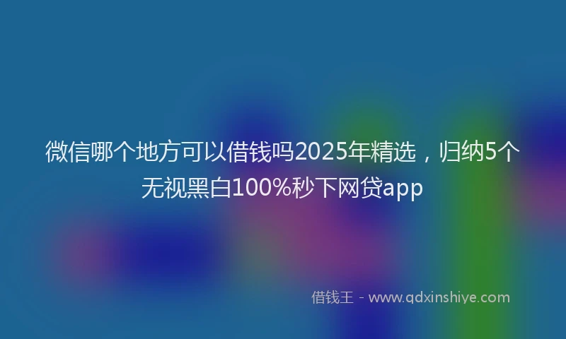 微信哪个地方可以借钱吗2025年精选，归纳5个无视黑白100%秒下网贷app