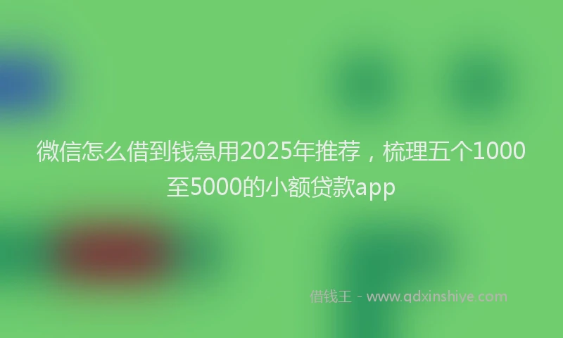 微信怎么借到钱急用2025年推荐，梳理五个1000至5000的小额贷款app