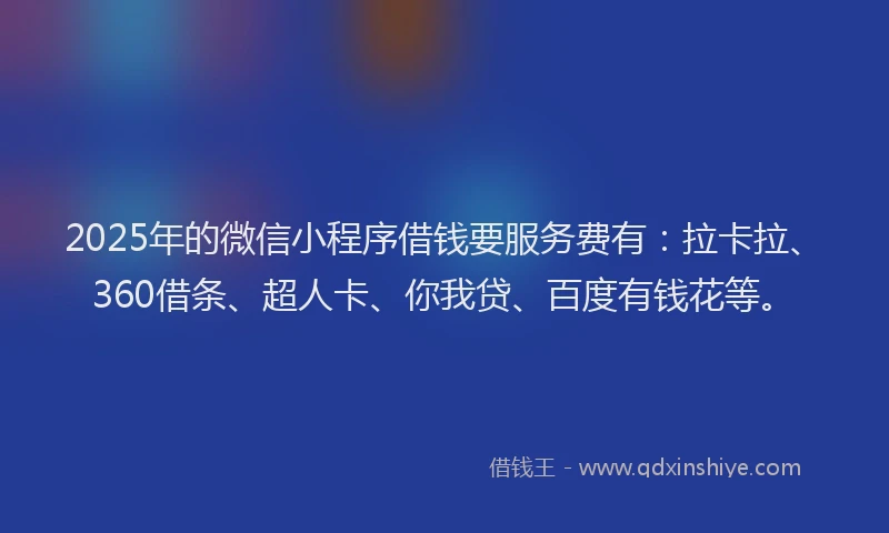 2025年的微信小程序借钱要服务费有：拉卡拉、360借条、超人卡、你我贷、百度有钱花等。