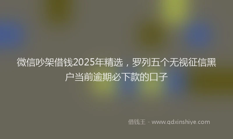 微信吵架借钱2025年精选，罗列五个无视征信黑户当前逾期必下款的口子
