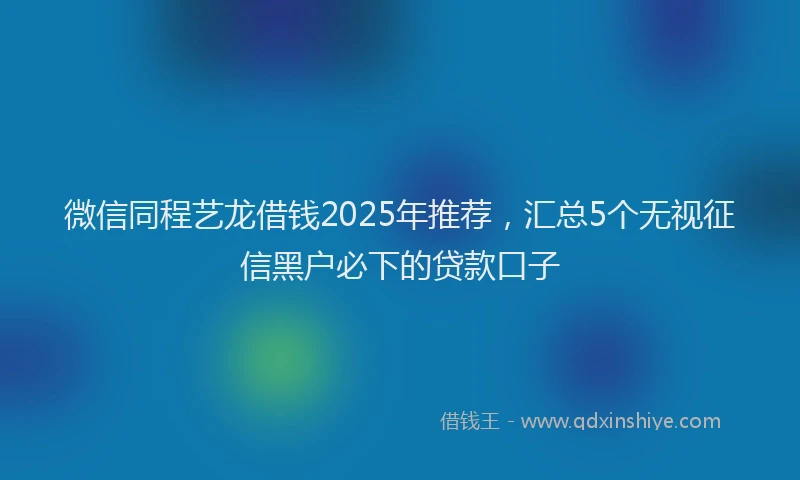 微信同程艺龙借钱2025年推荐，汇总5个无视征信黑户必下的贷款口子