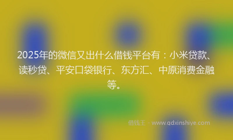 2025年的微信又出什么借钱平台有：小米贷款、读秒贷、平安口袋银行、东方汇、中原消费金融等。