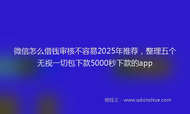 微信怎么借钱审核不容易2025年推荐，整理五个无视一切包下款5000秒下款的app