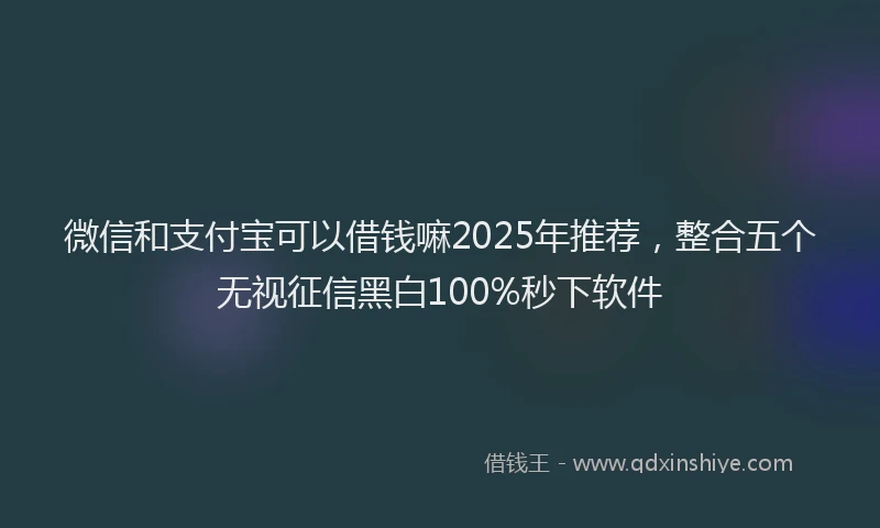 微信和支付宝可以借钱嘛2025年推荐，整合五个无视征信黑白100%秒下软件