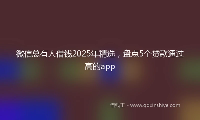 微信总有人借钱2025年精选，盘点5个贷款通过高的app