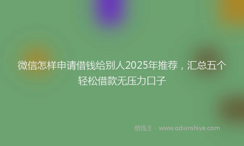 微信怎样申请借钱给别人2025年推荐，汇总五个轻松借款无压力口子