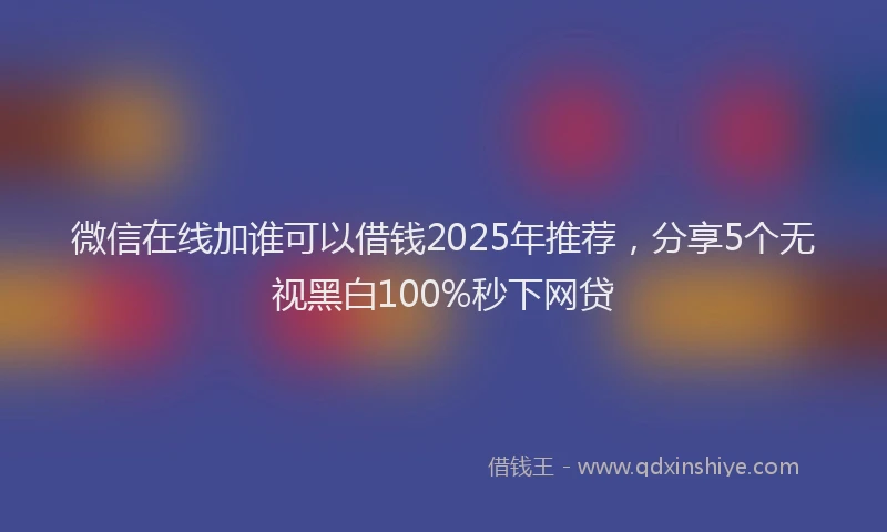 微信在线加谁可以借钱2025年推荐，分享5个无视黑白100%秒下网贷