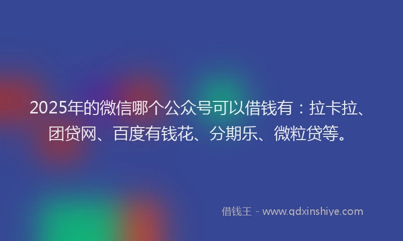 2025年的微信哪个公众号可以借钱有：拉卡拉、团贷网、百度有钱花、分期乐、微粒贷等。
