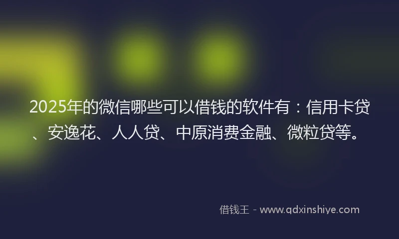 2025年的微信哪些可以借钱的软件有：信用卡贷、安逸花、人人贷、中原消费金融、微粒贷等。