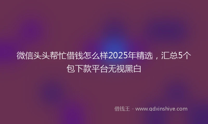 微信头头帮忙借钱怎么样2025年精选，汇总5个包下款平台无视黑白