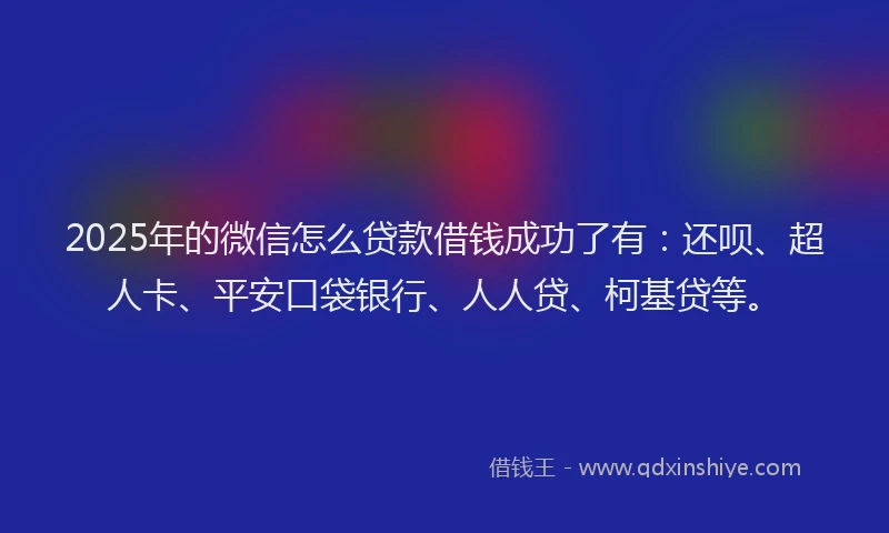 2025年的微信怎么贷款借钱成功了有：还呗、超人卡、平安口袋银行、人人贷、柯基贷等。