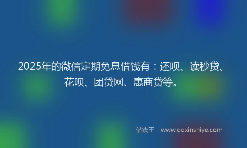 2025年的微信定期免息借钱有：还呗、读秒贷、花呗、团贷网、惠商贷等。
