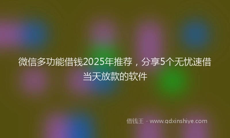 微信多功能借钱2025年推荐，分享5个无忧速借当天放款的软件