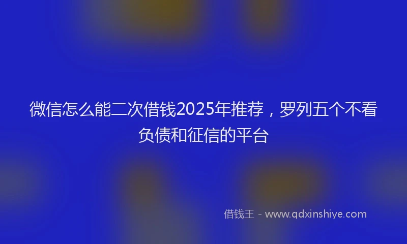 微信怎么能二次借钱2025年推荐，罗列五个不看负债和征信的平台