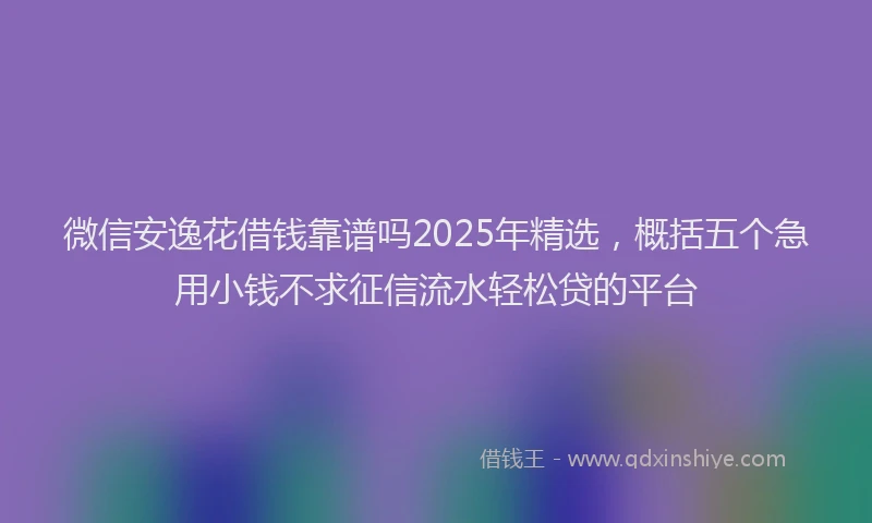 微信安逸花借钱靠谱吗2025年精选，概括五个急用小钱不求征信流水轻松贷的平台