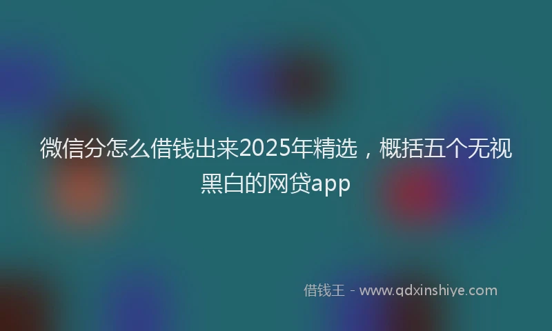微信分怎么借钱出来2025年精选，概括五个无视黑白的网贷app