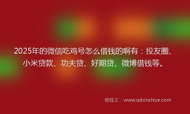 2025年的微信吃鸡号怎么借钱的啊有：投友圈、小米贷款、功夫贷、好期贷、微博借钱等。