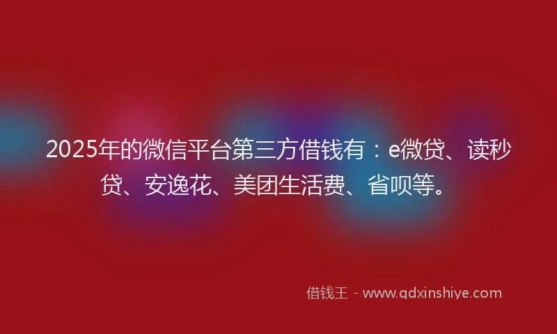 2025年的微信平台第三方借钱有：e微贷、读秒贷、安逸花、美团生活费、省呗等。