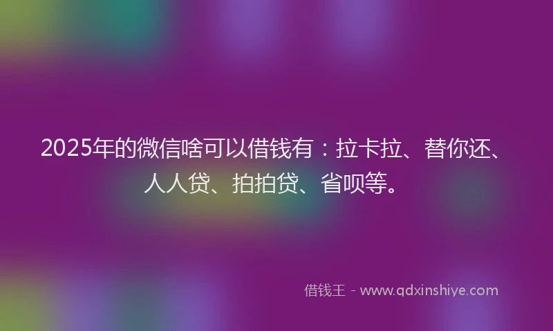 2025年的微信啥可以借钱有：拉卡拉、替你还、人人贷、拍拍贷、省呗等。