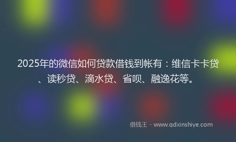 2025年的微信如何贷款借钱到帐有：维信卡卡贷、读秒贷、滴水贷、省呗、融逸花等。