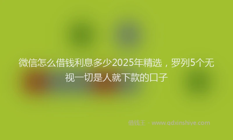 微信怎么借钱利息多少2025年精选，罗列5个无视一切是人就下款的口子